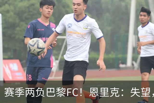 赛季两负巴黎FC！恩里克：失望，欧冠决赛还有十几天状态却这么差